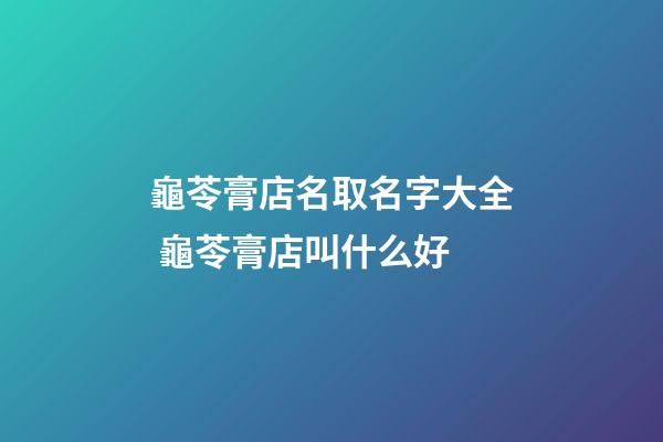 龜苓膏店名取名字大全 龜苓膏店叫什么好-第1張-店鋪起名-玄機派